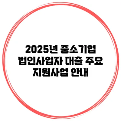 2025년 중소기업 법인사업자 대출 주요 지원사업 안내