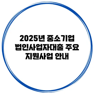 2025년 중소기업 법인사업자대출 주요 지원사업 안내