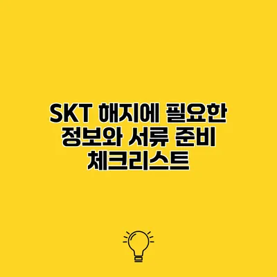 SKT 해지에 필요한 정보와 서류 준비 체크리스트