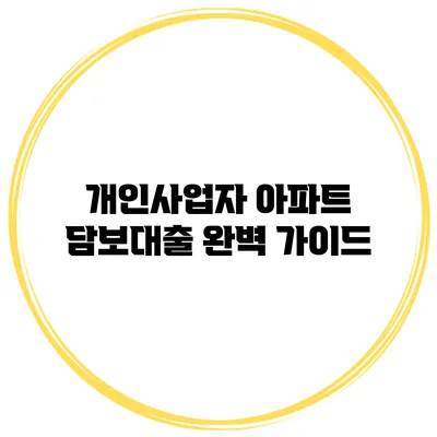 개인사업자 아파트 담보대출 완벽 가이드
