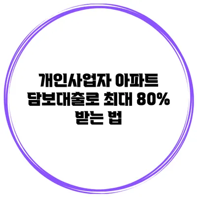 개인사업자 아파트 담보대출로 최대 80% 받는 법