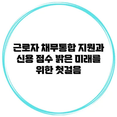 근로자 채무통합 지원과 신용 점수 밝은 미래를 위한 첫걸음