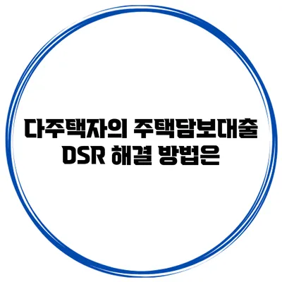 다주택자의 주택담보대출 DSR 해결 방법은?