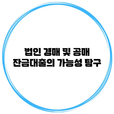 법인 경매 및 공매 잔금대출의 가능성 탐구