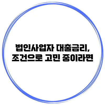 법인사업자 대출금리, 조건으로 고민 중이라면?