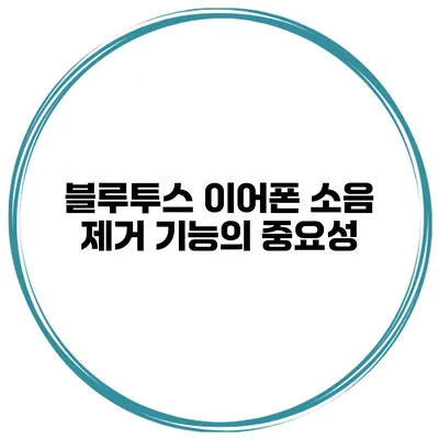 블루투스 이어폰 소음 제거 기능의 중요성
