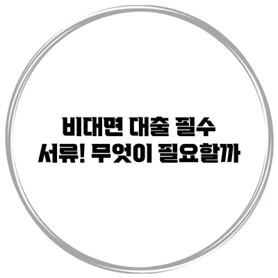 비대면 대출 필수 서류! 무엇이 필요할까?