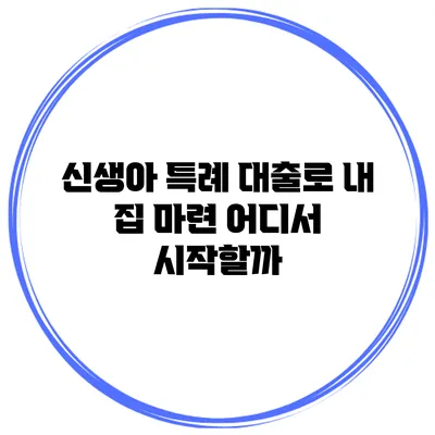 신생아 특례 대출로 내 집 마련 어디서 시작할까?