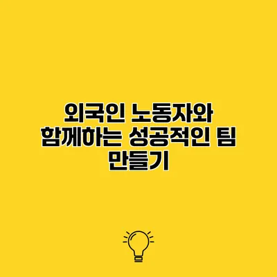 외국인 노동자와 함께하는 성공적인 팀 만들기