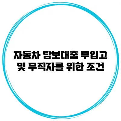 자동차 담보대출 무입고 및 무직자를 위한 조건