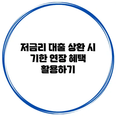 저금리 대출 상환 시 기한 연장 혜택 활용하기
