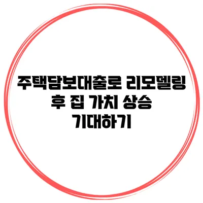 주택담보대출로 리모델링 후 집 가치 상승 기대하기
