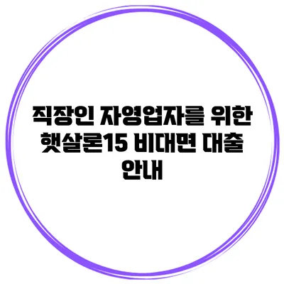 직장인 자영업자를 위한 햇살론15 비대면 대출 안내