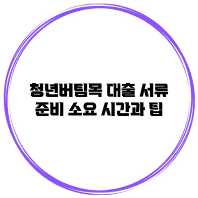 청년버팀목 대출 서류 준비 소요 시간과 팁