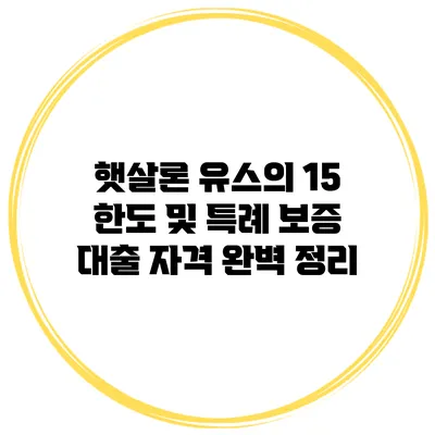 햇살론 유스의 15 한도 및 특례 보증 대출 자격 완벽 정리
