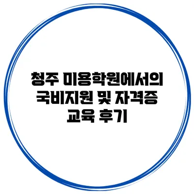청주 미용학원에서의 국비지원 및 자격증 교육 후기
