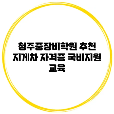 청주중장비학원 추천 지게차 자격증 국비지원 교육